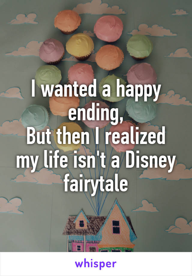 I wanted a happy ending,
But then I realized my life isn't a Disney fairytale