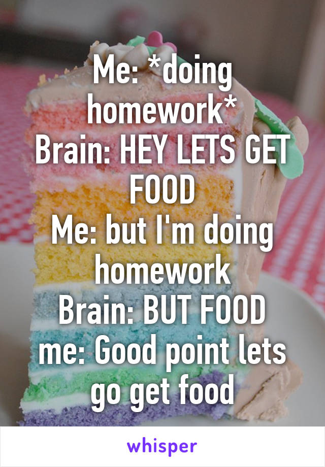 Me: *doing homework*
Brain: HEY LETS GET FOOD
Me: but I'm doing homework
Brain: BUT FOOD
me: Good point lets go get food