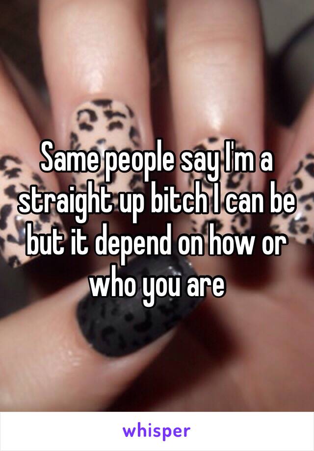 Same people say I'm a straight up bitch I can be but it depend on how or who you are 