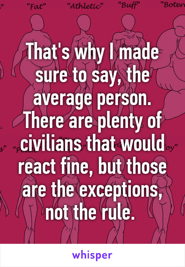 That's why I made sure to say, the average person. There are plenty of civilians that would react fine, but those are the exceptions, not the rule. 