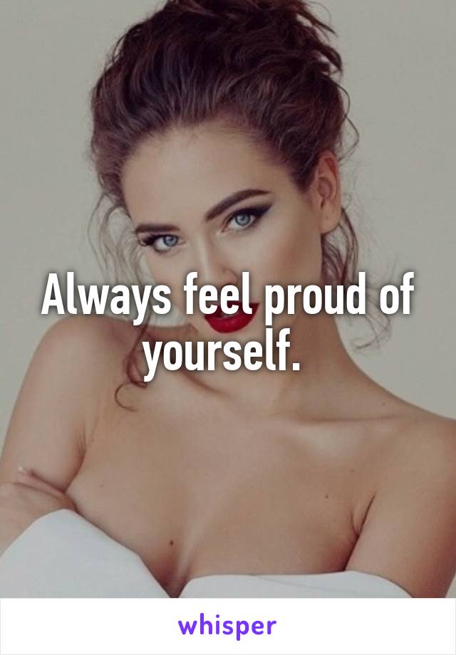 Always feel proud of yourself. 