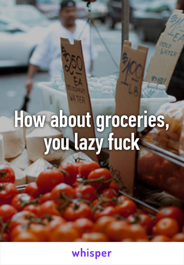 How about groceries, you lazy fuck