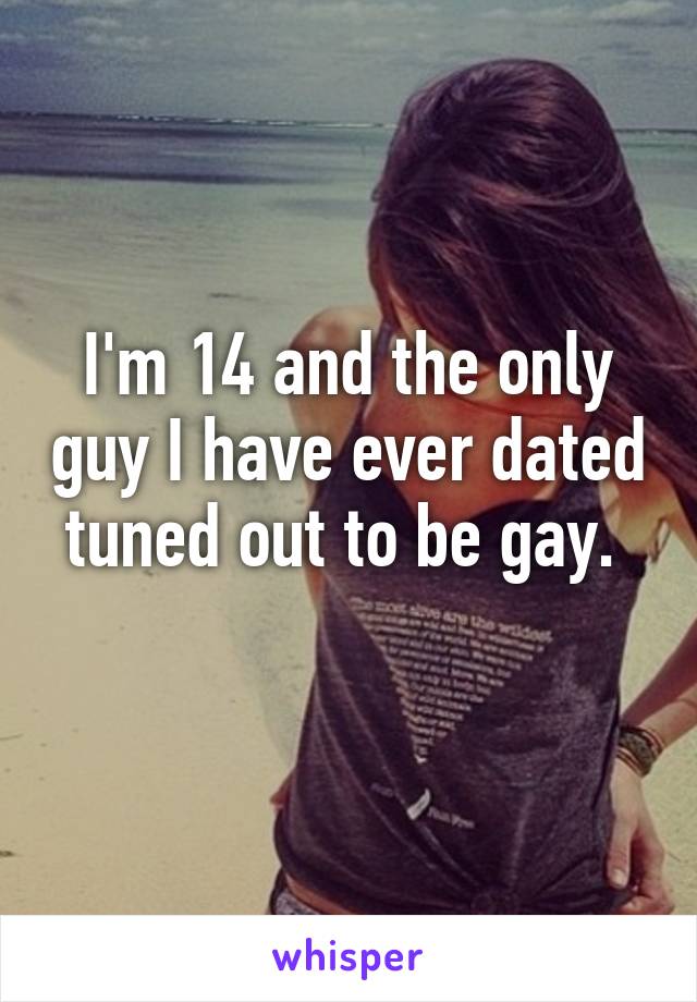 I'm 14 and the only guy I have ever dated tuned out to be gay. 
