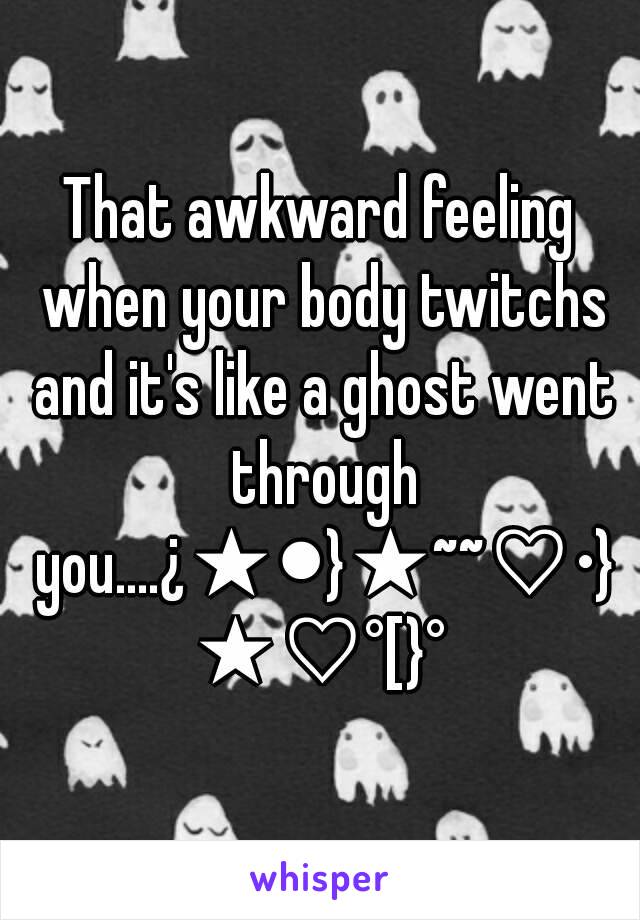 That awkward feeling when your body twitchs and it's like a ghost went through you....¿★●}★~~♡•}★♡°[}°