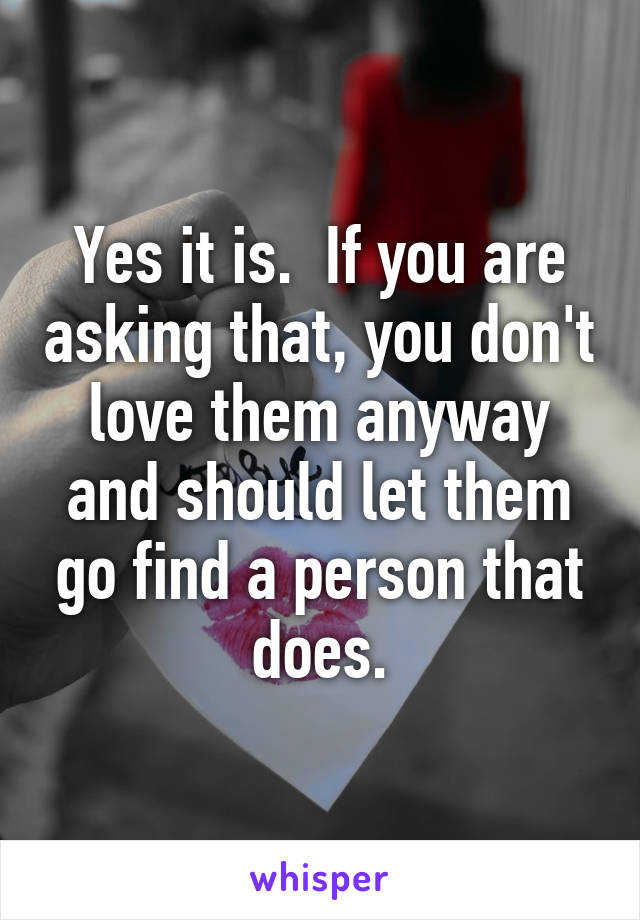 Yes it is.  If you are asking that, you don't love them anyway and should let them go find a person that does.