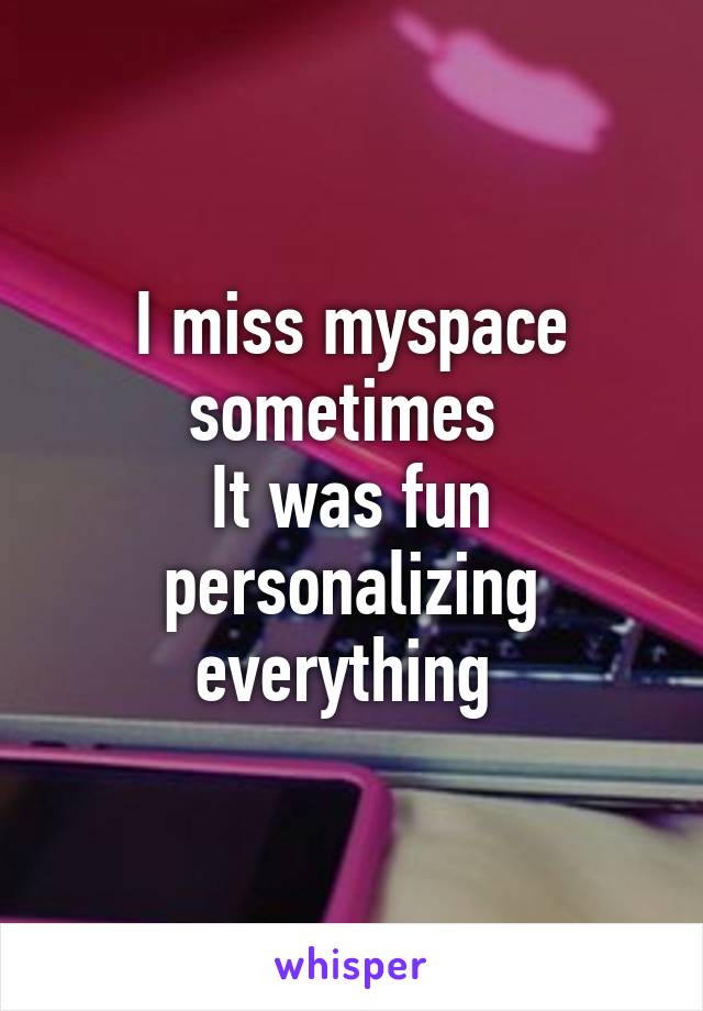 I miss myspace sometimes 
It was fun personalizing everything 