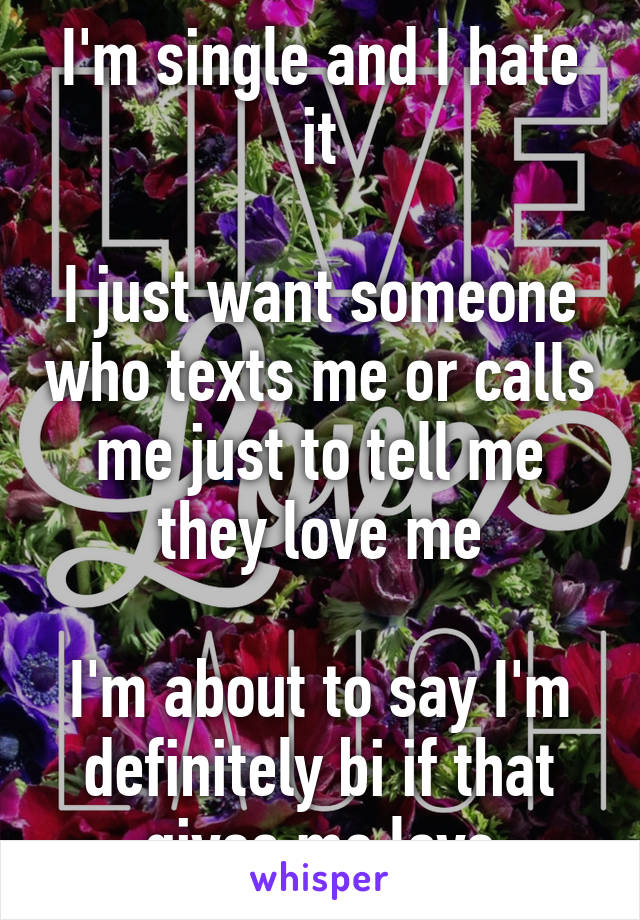 I'm single and I hate it

I just want someone who texts me or calls me just to tell me they love me

I'm about to say I'm definitely bi if that gives me love