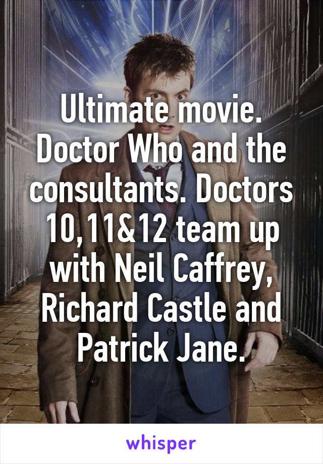 Ultimate movie. Doctor Who and the consultants. Doctors 10,11&12 team up with Neil Caffrey, Richard Castle and Patrick Jane.