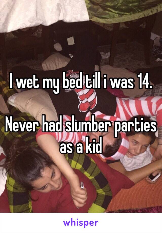 I wet my bed till i was 14.

Never had slumber parties as a kid