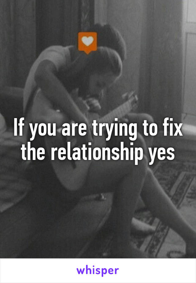 If you are trying to fix the relationship yes