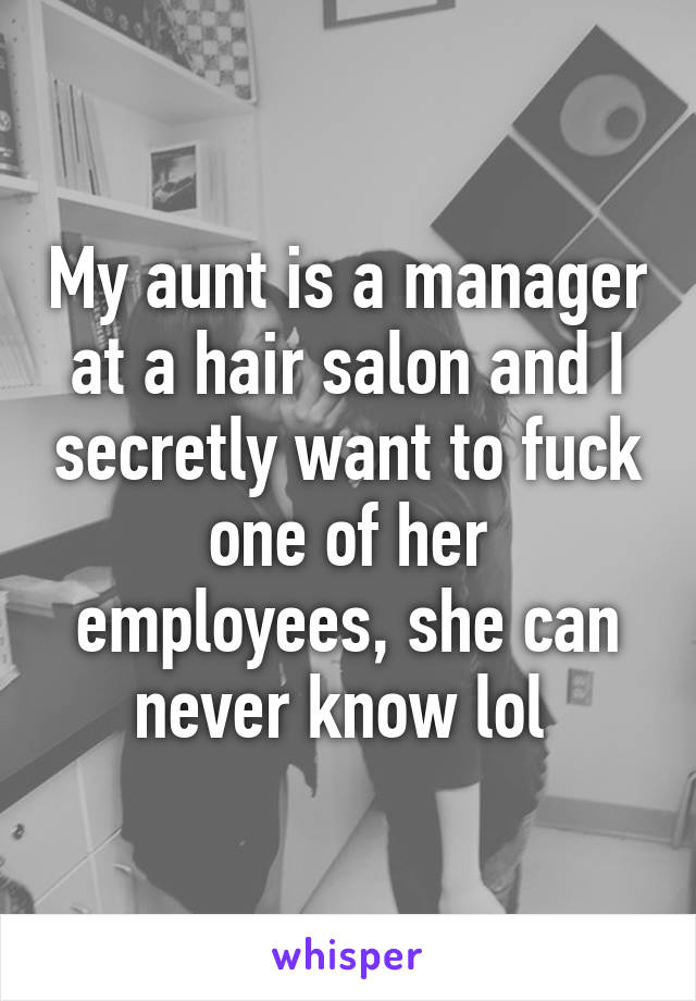 My aunt is a manager at a hair salon and I secretly want to fuck one of her employees, she can never know lol 