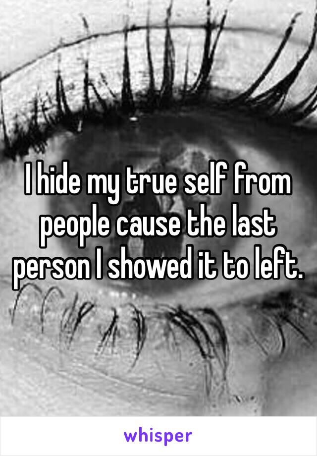 I hide my true self from people cause the last person I showed it to left. 