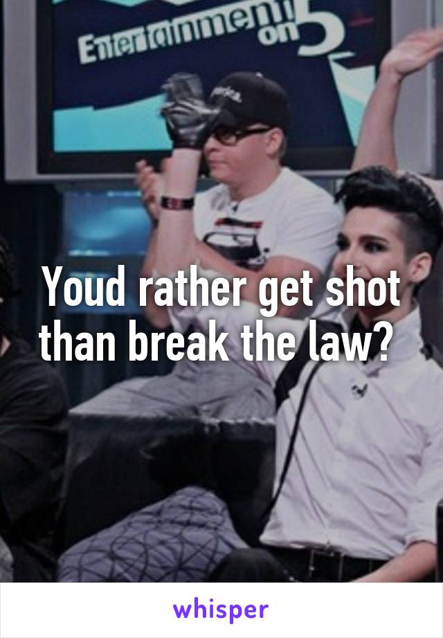 Youd rather get shot than break the law? 