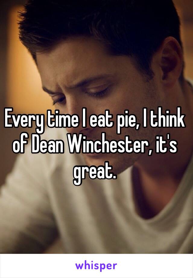 Every time I eat pie, I think of Dean Winchester, it's great. 