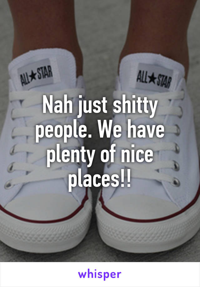 Nah just shitty people. We have plenty of nice places!!