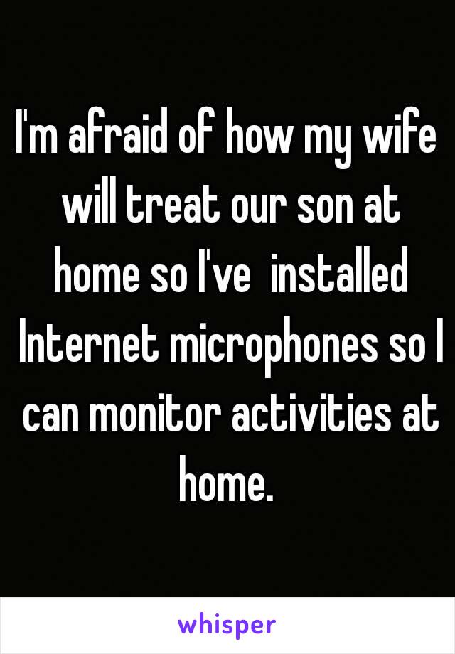 I'm afraid of how my wife will treat our son at home so I've  installed Internet microphones so I can monitor activities at home. 