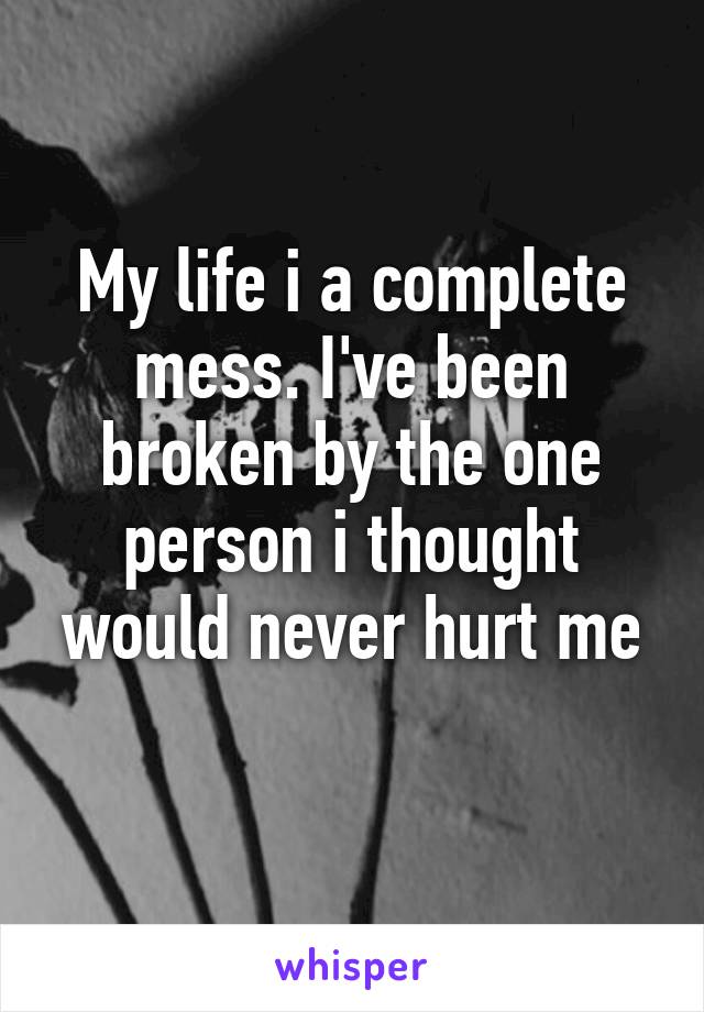 My life i a complete mess. I've been broken by the one person i thought would never hurt me
