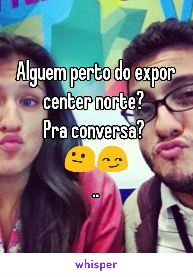 Alguem perto do expor center norte?  
Pra conversa? 
😐😏..