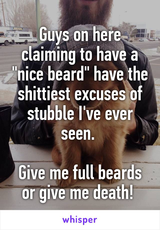 Guys on here claiming to have a "nice beard" have the shittiest excuses of stubble I've ever seen. 

Give me full beards or give me death! 