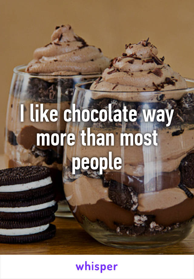 I like chocolate way more than most people