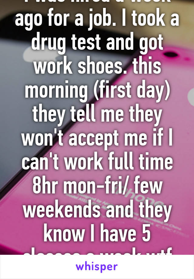 I was hired a week ago for a job. I took a drug test and got work shoes. this morning (first day) they tell me they won't accept me if I can't work full time 8hr mon-fri/ few weekends and they know I have 5 classes a week wtf right?? 