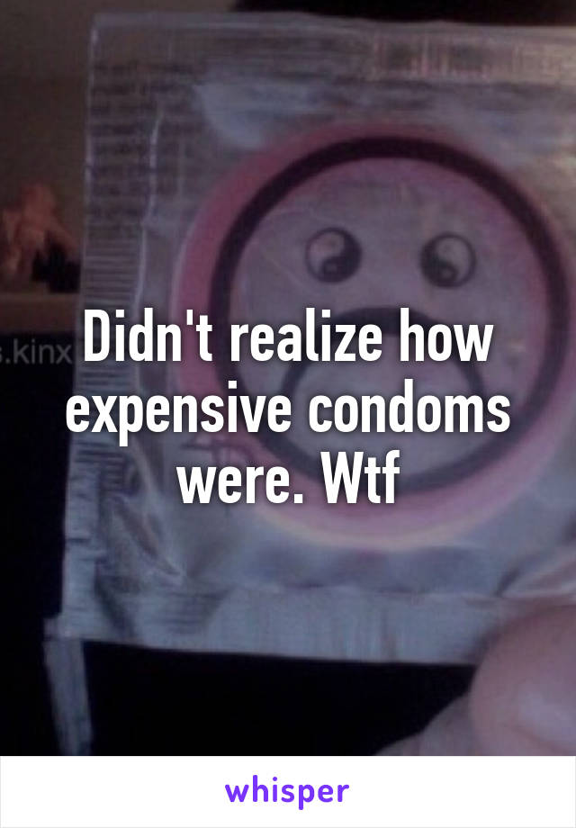 Didn't realize how expensive condoms were. Wtf