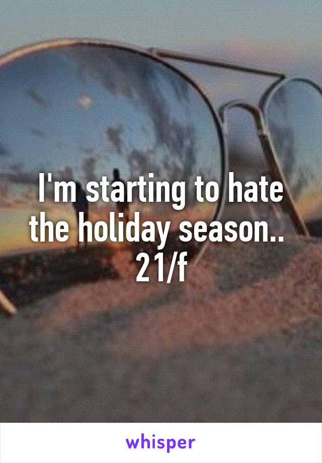 I'm starting to hate the holiday season.. 
21/f