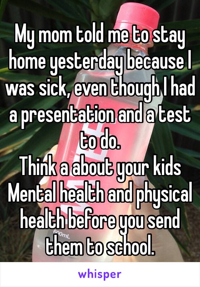 My mom told me to stay home yesterday because I was sick, even though I had a presentation and a test to do. 
Think a about your kids Mental health and physical health before you send them to school. 