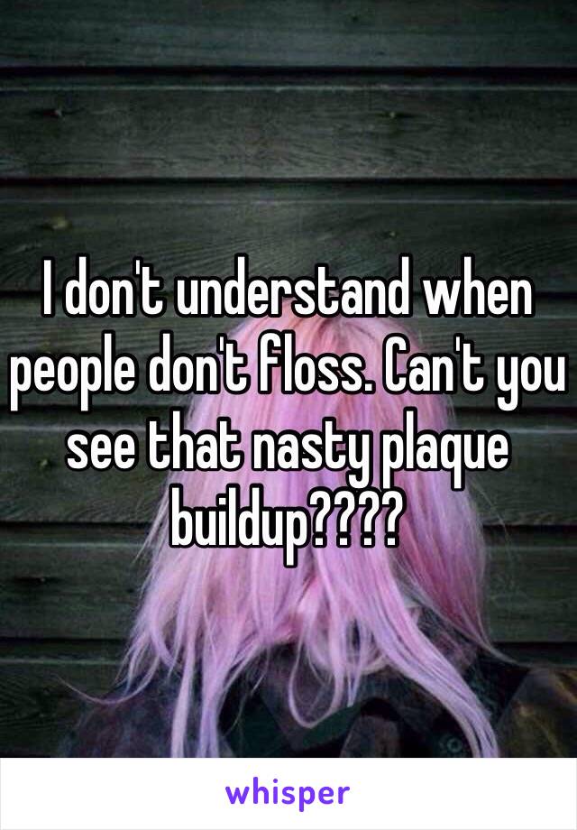 I don't understand when people don't floss. Can't you see that nasty plaque buildup????