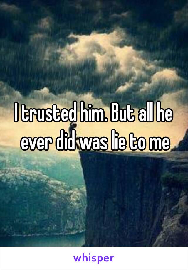 I trusted him. But all he ever did was lie to me