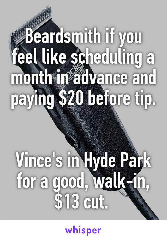 Beardsmith if you feel like scheduling a month in advance and paying $20 before tip. 

Vince's in Hyde Park for a good, walk-in, $13 cut. 