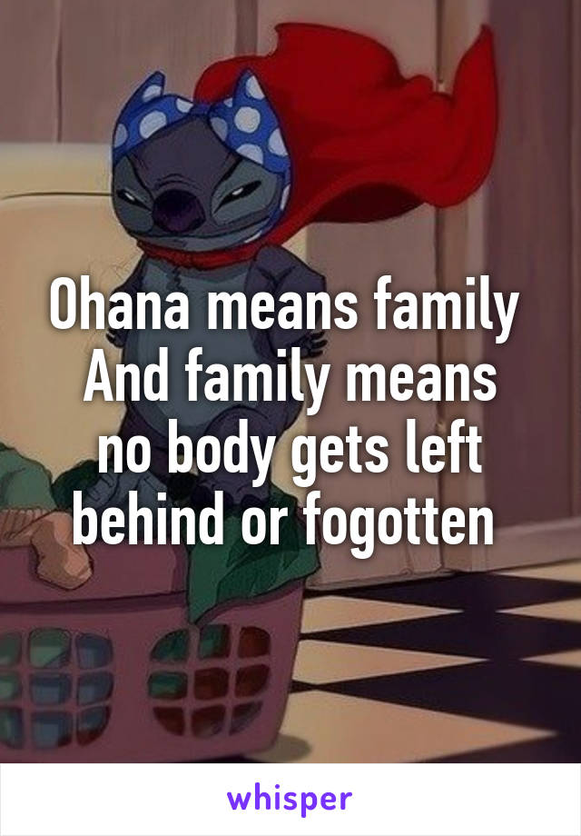 Ohana means family 
And family means no body gets left behind or fogotten 