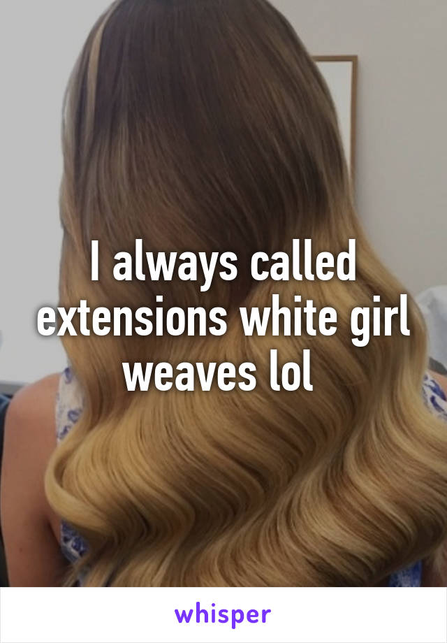 I always called extensions white girl weaves lol 