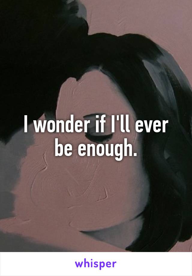 I wonder if I'll ever be enough.