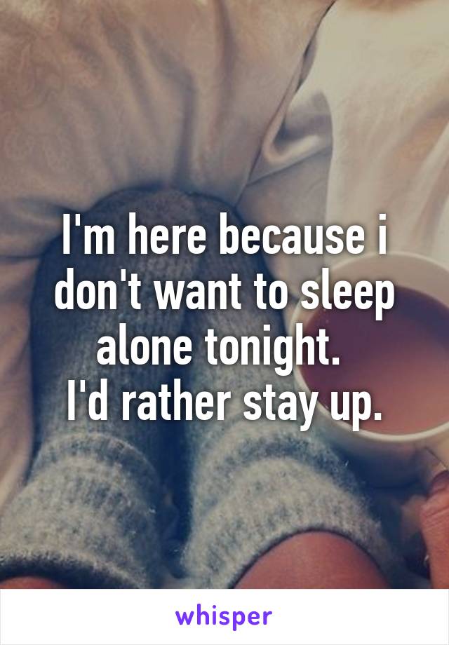 I'm here because i don't want to sleep alone tonight. 
I'd rather stay up.