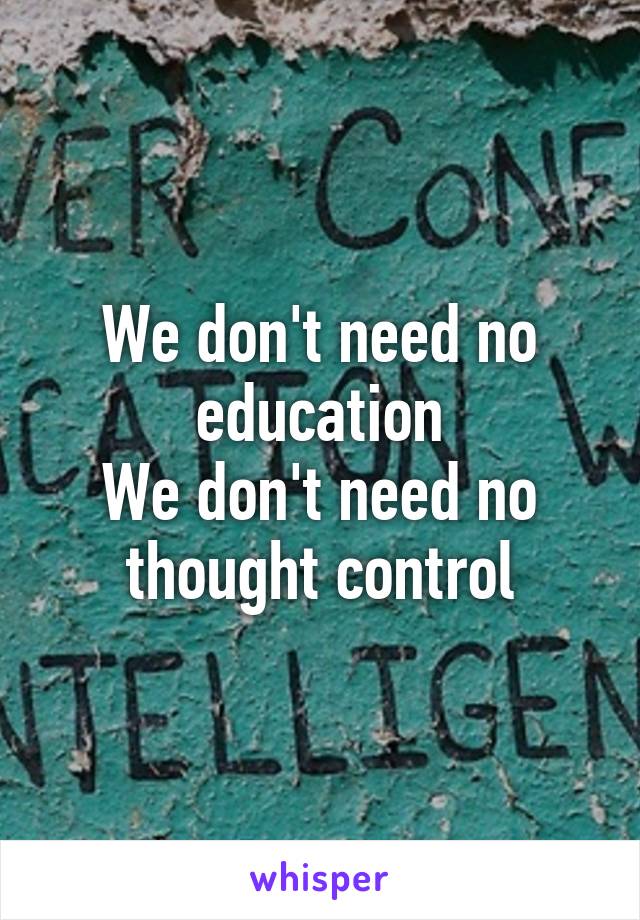 We don't need no education
We don't need no thought control