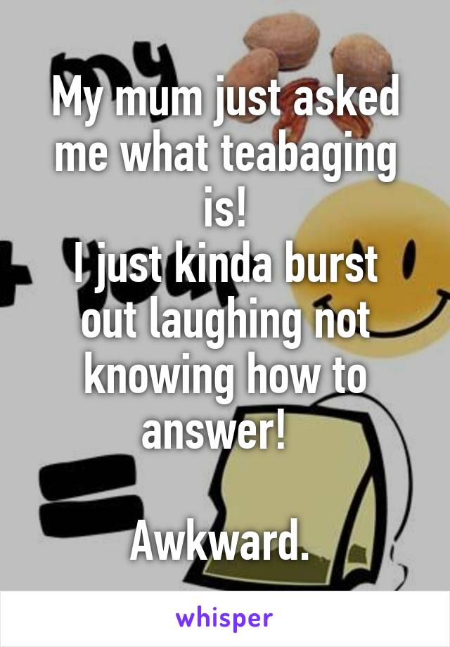 My mum just asked me what teabaging is!
I just kinda burst out laughing not knowing how to answer!  

Awkward. 