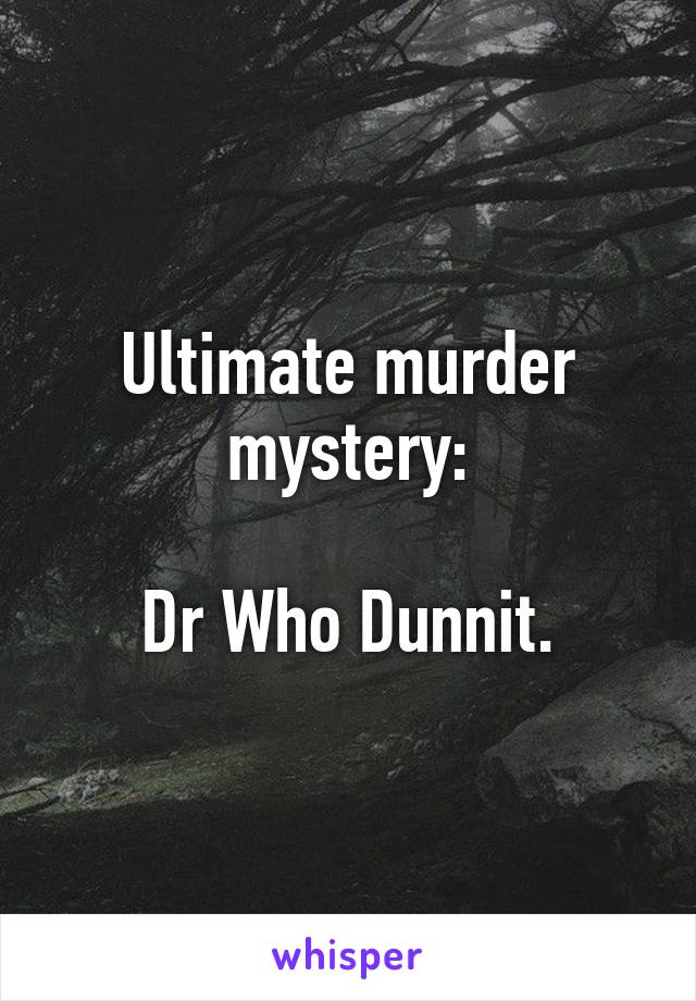 Ultimate murder mystery:

Dr Who Dunnit.