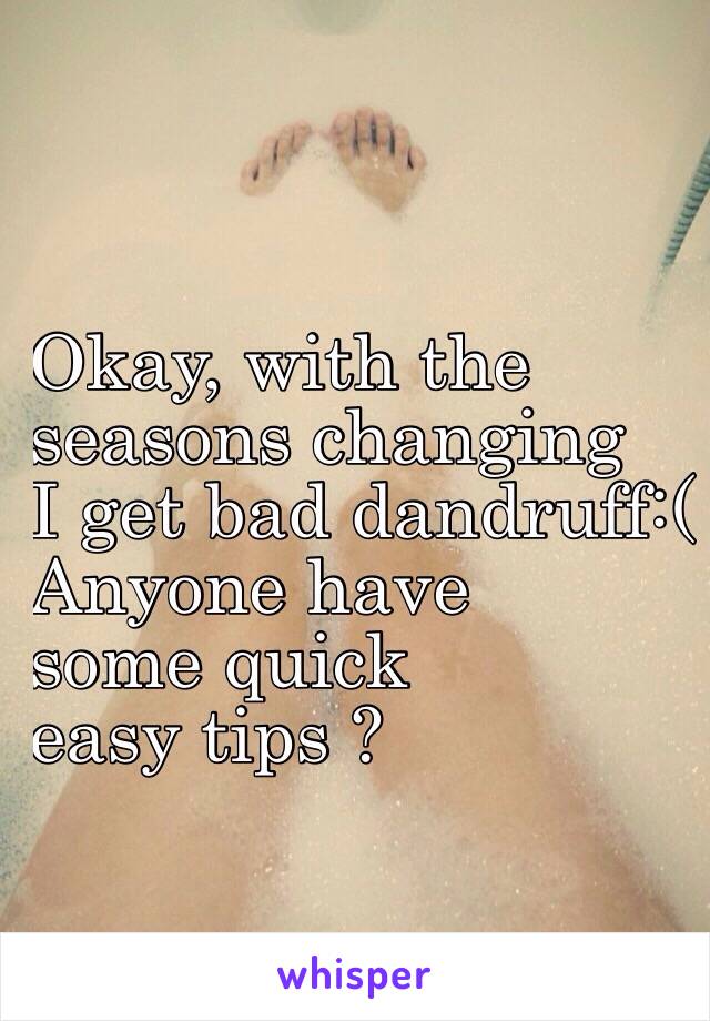 Okay, with the 
seasons changing 
I get bad dandruff:(
Anyone have 
some quick 
easy tips ? 