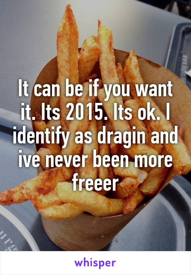 It can be if you want it. Its 2015. Its ok. I identify as dragin and ive never been more freeer