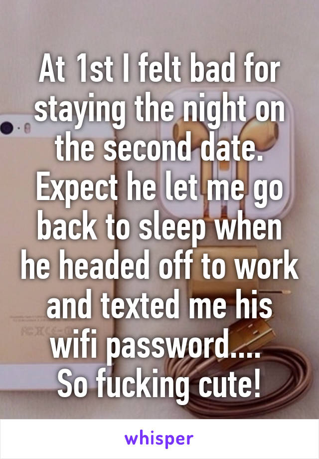 At 1st I felt bad for staying the night on the second date.
Expect he let me go back to sleep when he headed off to work and texted me his wifi password.... 
So fucking cute!