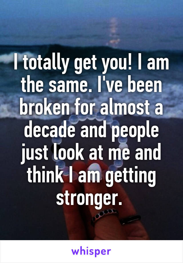 I totally get you! I am the same. I've been broken for almost a decade and people just look at me and think I am getting stronger. 