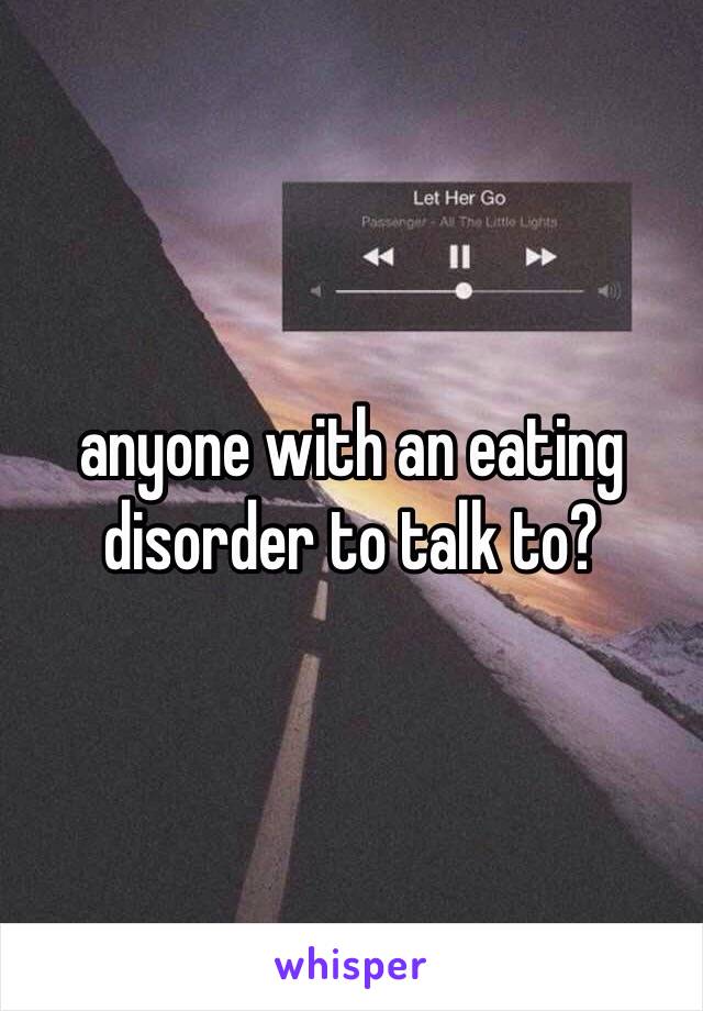 anyone with an eating disorder to talk to?