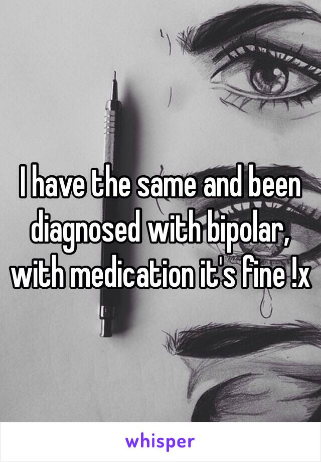 I have the same and been diagnosed with bipolar, with medication it's fine !x 