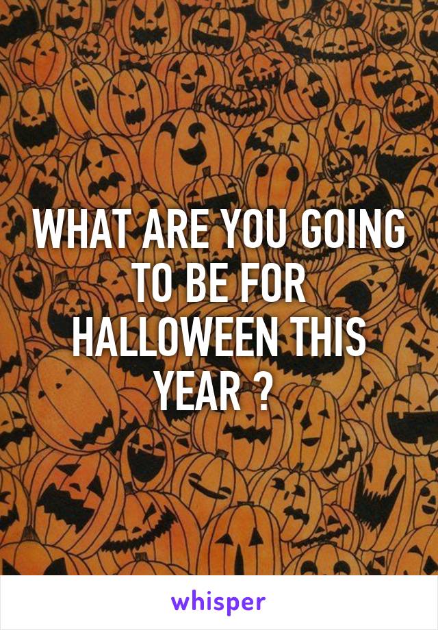 WHAT ARE YOU GOING TO BE FOR HALLOWEEN THIS YEAR ? 