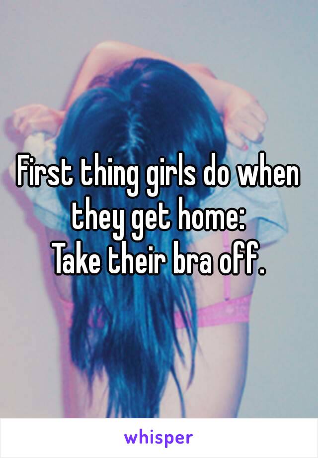 First thing girls do when they get home: 
Take their bra off.