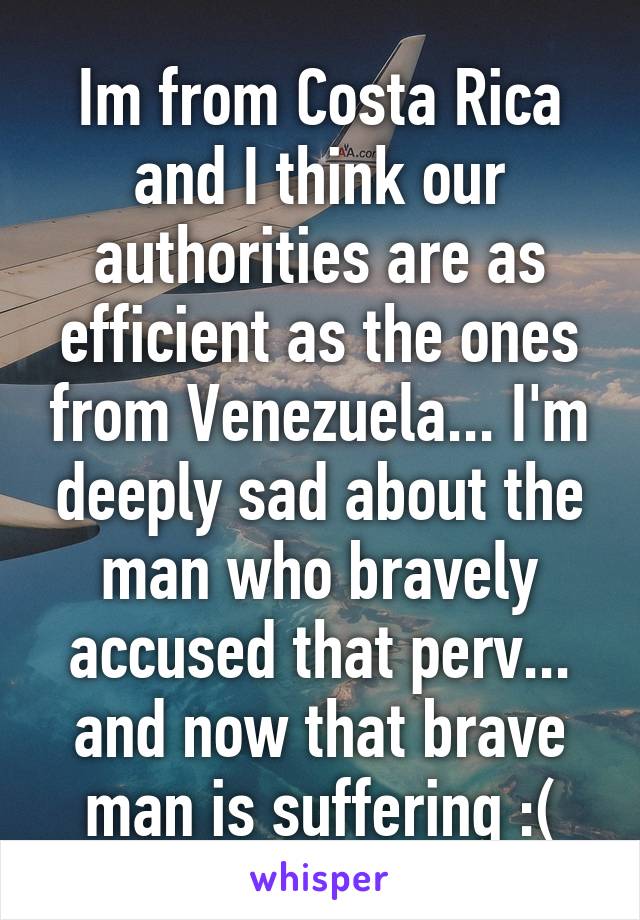 Im from Costa Rica and I think our authorities are as efficient as the ones from Venezuela... I'm deeply sad about the man who bravely accused that perv... and now that brave man is suffering :(