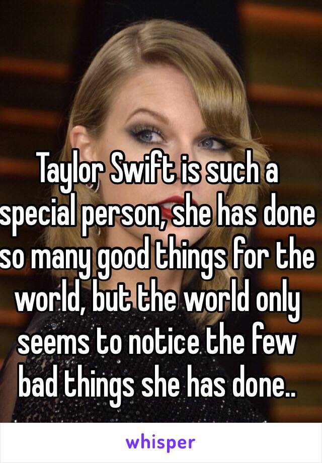 Taylor Swift is such a special person, she has done so many good things for the world, but the world only seems to notice the few bad things she has done..