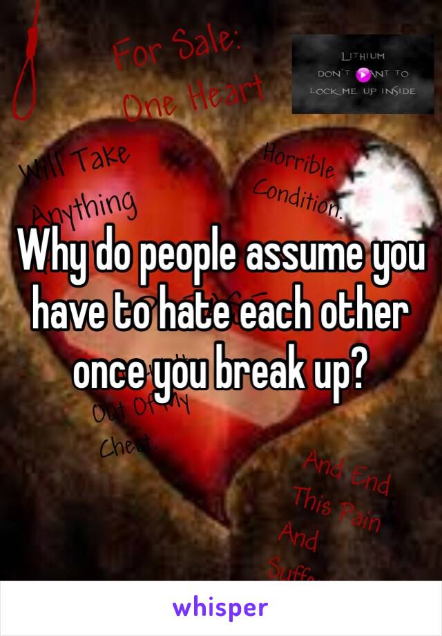 Why do people assume you have to hate each other once you break up? 