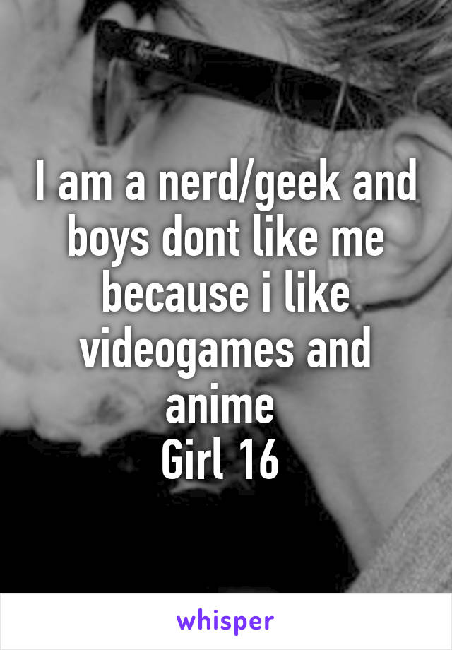 I am a nerd/geek and boys dont like me because i like videogames and anime 
Girl 16 